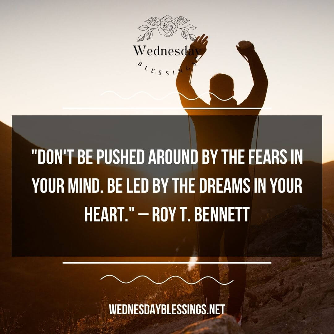 Don't be pushed around by the fears in your mind. Be led by the dreams in your heart. – Roy T. Bennett