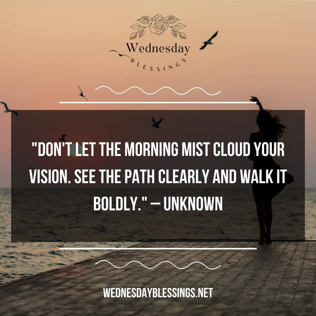 Don't let the morning mist cloud your vision. See the path clearly and walk it boldly. – Unknown