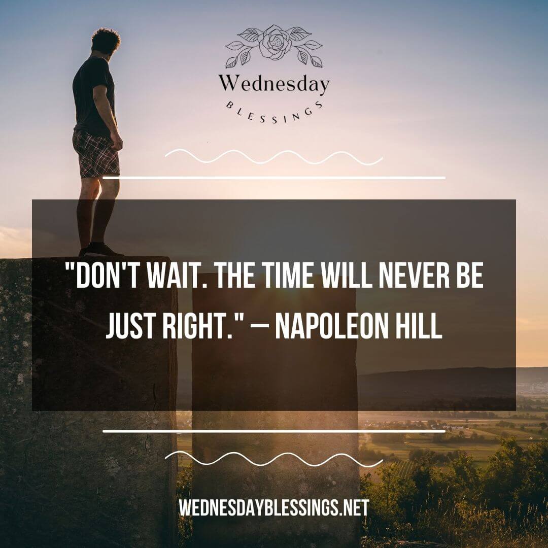 Don't wait. The time will never be just right. – Napoleon Hill