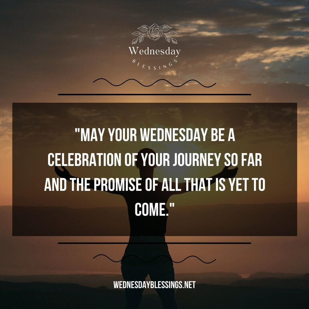 May your Wednesday be a celebration of your journey so far and the promise of all that is yet to come