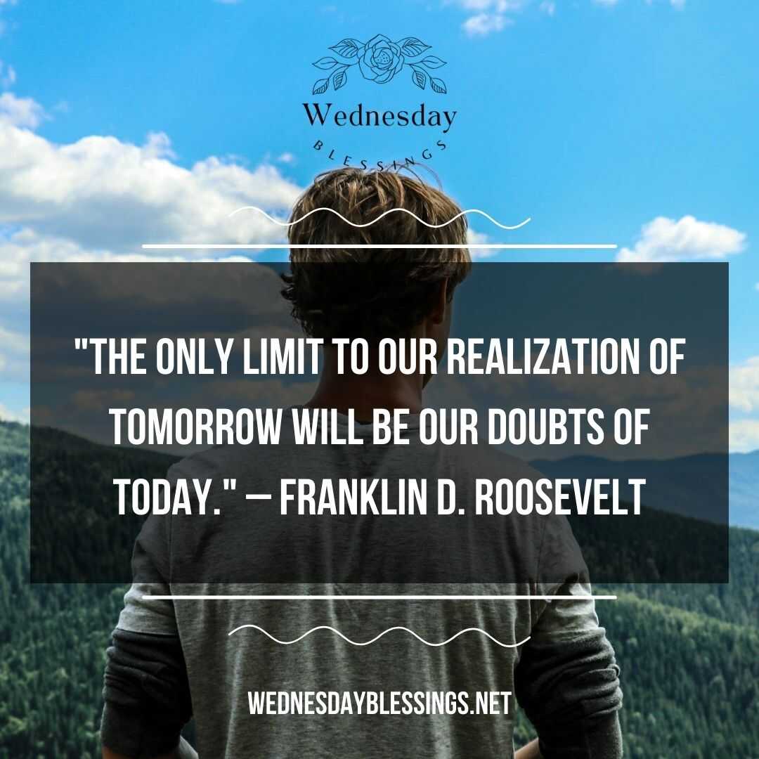 The only limit to our realization of tomorrow will be our doubts of today. – Franklin D. Roosevelt